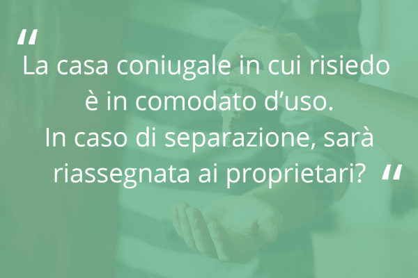 Domanda "La casa coniugale in cui risiedo è in comodato d’uso. In caso di separazione, sarà riassegnata ai proprietari?"
