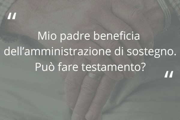 Domanda su fondo verde "Mio padre beneficia dell’amministrazione di sostegno. Può fare testamento?"