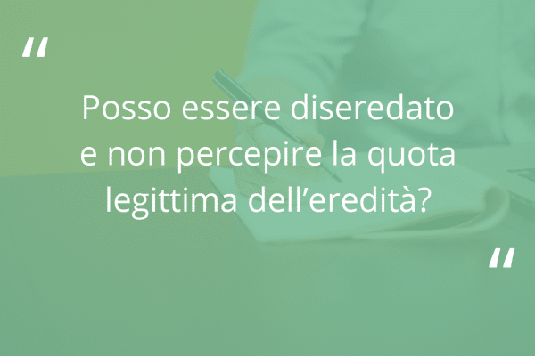 Sfondo verde con domanda scritta "Posso essere diseredato e non percepire la quota legittima dell’eredità?"